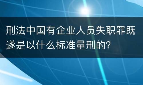 刑法中国有企业人员失职罪既遂是以什么标准量刑的？