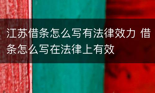江苏借条怎么写有法律效力 借条怎么写在法律上有效
