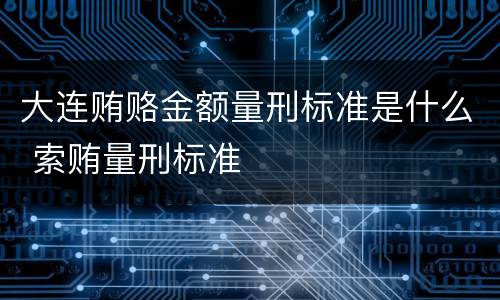 大连贿赂金额量刑标准是什么 索贿量刑标准