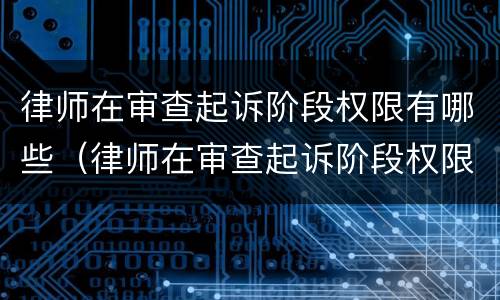 律师在审查起诉阶段权限有哪些（律师在审查起诉阶段权限有哪些规定）