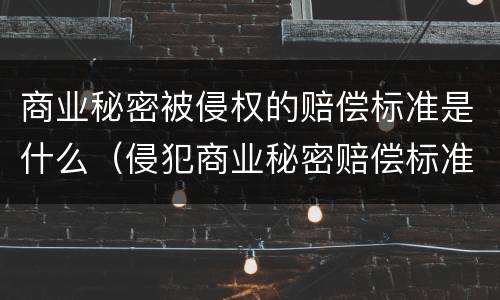 商业秘密被侵权的赔偿标准是什么（侵犯商业秘密赔偿标准）