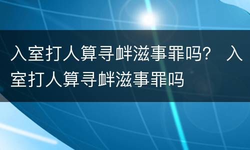 入室打人算寻衅滋事罪吗？ 入室打人算寻衅滋事罪吗