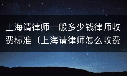 上海请律师一般多少钱律师收费标准（上海请律师怎么收费的）