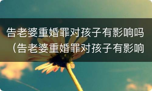 告老婆重婚罪对孩子有影响吗（告老婆重婚罪对孩子有影响吗视频）