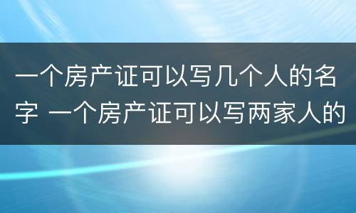 一个房产证可以写几个人的名字 一个房产证可以写两家人的名字吗