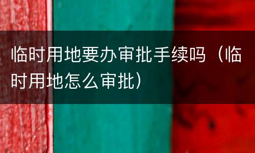 临时用地要办审批手续吗（临时用地怎么审批）