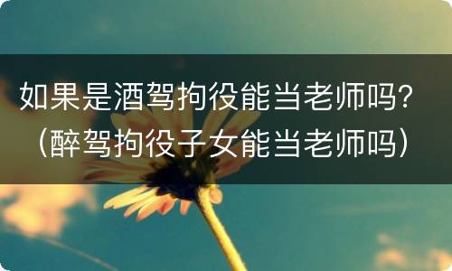 如果是酒驾拘役能当老师吗？（醉驾拘役子女能当老师吗）