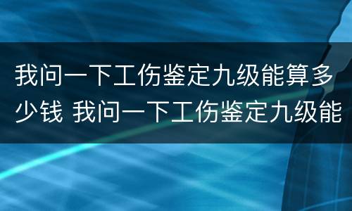 我问一下工伤鉴定九级能算多少钱 我问一下工伤鉴定九级能算多少钱一个月