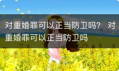 对重婚罪可以正当防卫吗？ 对重婚罪可以正当防卫吗