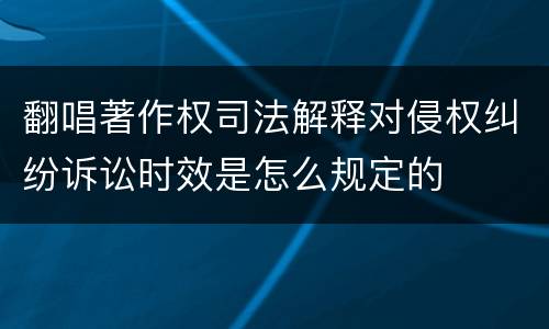 翻唱著作权司法解释对侵权纠纷诉讼时效是怎么规定的