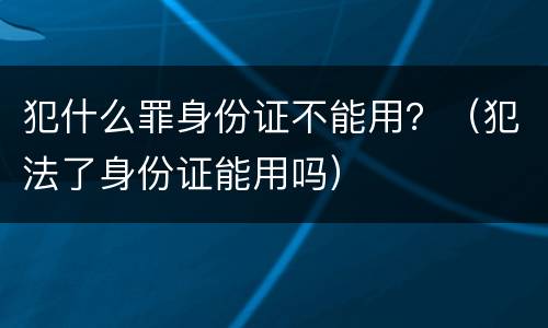 犯什么罪身份证不能用？（犯法了身份证能用吗）