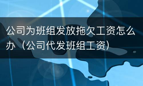 公司为班组发放拖欠工资怎么办（公司代发班组工资）