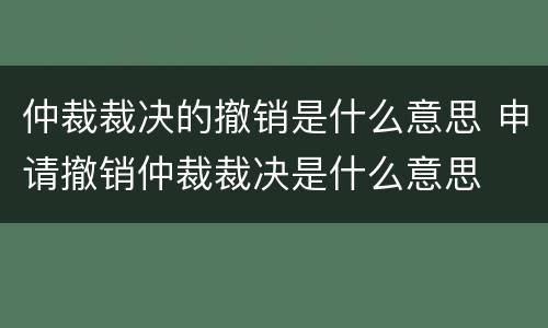 仲裁裁决的撤销是什么意思 申请撤销仲裁裁决是什么意思