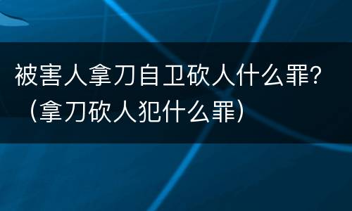 被害人拿刀自卫砍人什么罪？（拿刀砍人犯什么罪）
