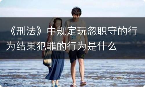 《刑法》中规定玩忽职守的行为结果犯罪的行为是什么