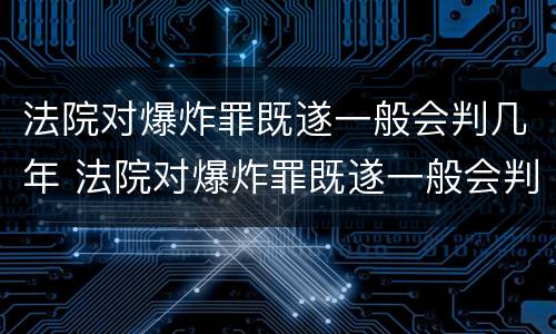 法院对爆炸罪既遂一般会判几年 法院对爆炸罪既遂一般会判几年徒刑