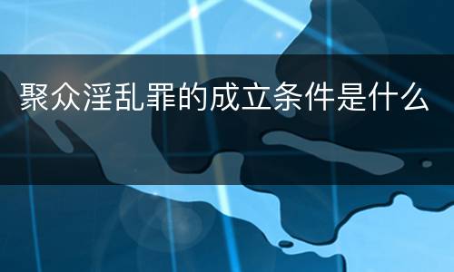 聚众淫乱罪的成立条件是什么