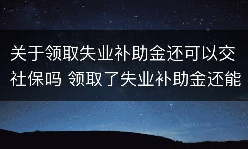 关于领取失业补助金还可以交社保吗 领取了失业补助金还能交社保不