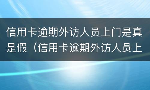 信用卡逾期外访人员上门是真是假（信用卡逾期外访人员上门是真是假啊）