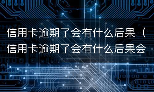信用卡逾期了会有什么后果（信用卡逾期了会有什么后果会产生信用诈骗吗）