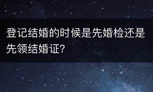 登记结婚的时候是先婚检还是先领结婚证？