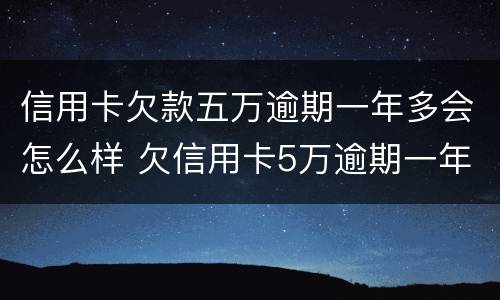 信用卡欠款五万逾期一年多会怎么样 欠信用卡5万逾期一年