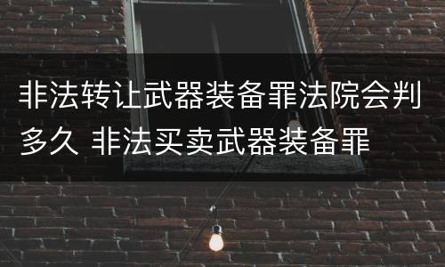非法转让武器装备罪法院会判多久 非法买卖武器装备罪