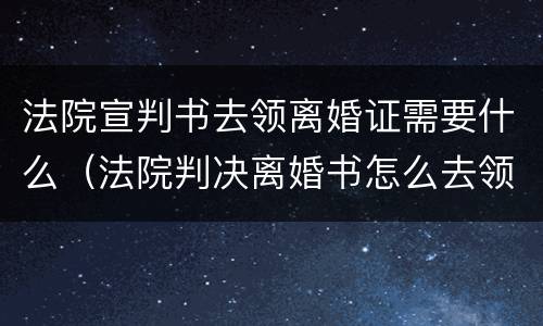 法院宣判书去领离婚证需要什么（法院判决离婚书怎么去领离婚证）