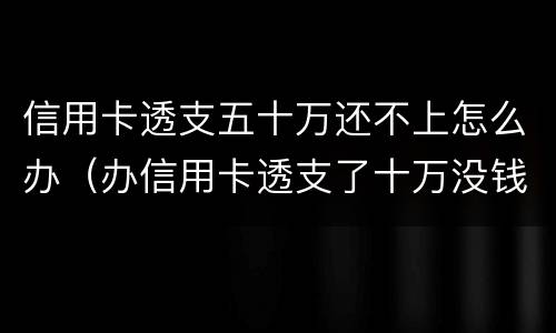 信用卡透支五十万还不上怎么办（办信用卡透支了十万没钱还了怎么办）