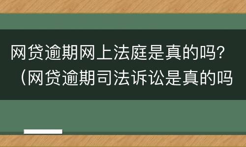 网贷逾期网上法庭是真的吗？（网贷逾期司法诉讼是真的吗）