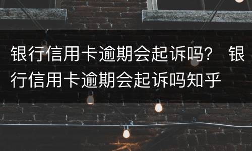 银行信用卡逾期会起诉吗？ 银行信用卡逾期会起诉吗知乎