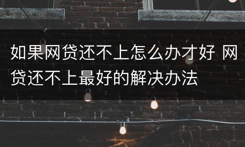如果网贷还不上怎么办才好 网贷还不上最好的解决办法