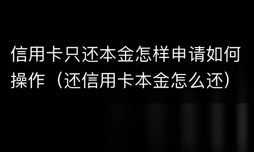 信用卡只还本金怎样申请如何操作（还信用卡本金怎么还）