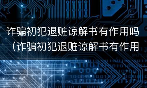 诈骗初犯退赃谅解书有作用吗（诈骗初犯退赃谅解书有作用吗判几年）
