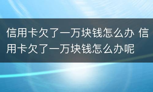 信用卡欠了一万块钱怎么办 信用卡欠了一万块钱怎么办呢