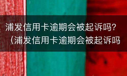 浦发信用卡逾期会被起诉吗？（浦发信用卡逾期会被起诉吗知乎）