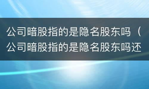 公司暗股指的是隐名股东吗（公司暗股指的是隐名股东吗还是股东）