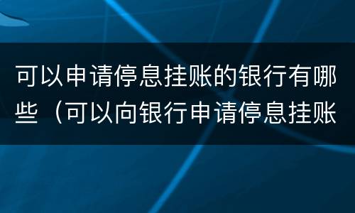 可以申请停息挂账的银行有哪些（可以向银行申请停息挂账吗）