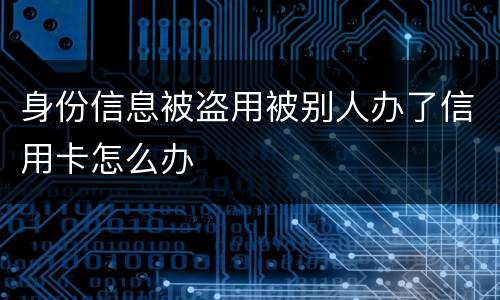 身份信息被盗用被别人办了信用卡怎么办