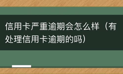 信用卡严重逾期会怎么样（有处理信用卡逾期的吗）
