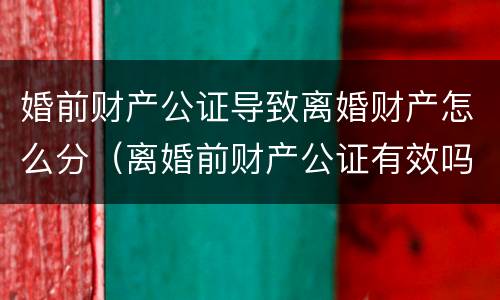 婚前财产公证导致离婚财产怎么分（离婚前财产公证有效吗）