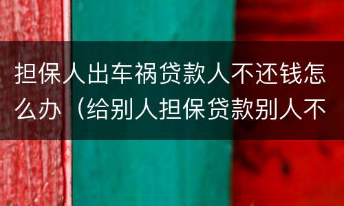 担保人出车祸贷款人不还钱怎么办（给别人担保贷款别人不还钱怎么办）