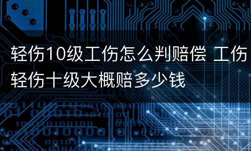 轻伤10级工伤怎么判赔偿 工伤轻伤十级大概赔多少钱