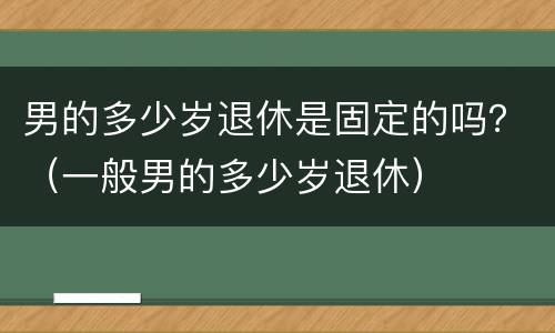 男的多少岁退休是固定的吗？（一般男的多少岁退休）