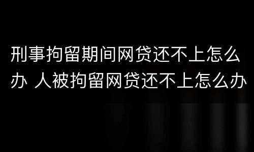 刑事拘留期间网贷还不上怎么办 人被拘留网贷还不上怎么办