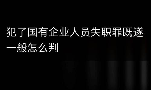 犯了国有企业人员失职罪既遂一般怎么判