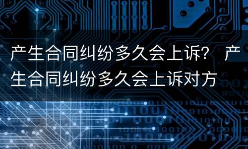 产生合同纠纷多久会上诉？ 产生合同纠纷多久会上诉对方