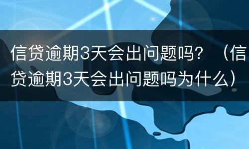 信贷逾期3天会出问题吗？（信贷逾期3天会出问题吗为什么）