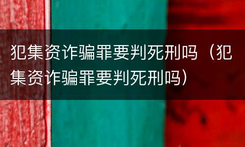 犯集资诈骗罪要判死刑吗（犯集资诈骗罪要判死刑吗）