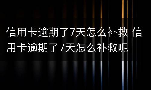 信用卡逾期了7天怎么补救 信用卡逾期了7天怎么补救呢
